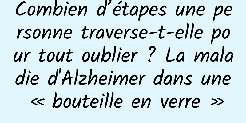 Combien d’étapes une personne traverse-t-elle pour tout oublier ? La maladie d'Alzheimer dans une « bouteille en verre »