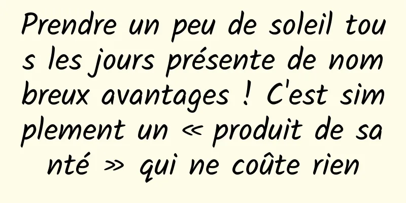 Prendre un peu de soleil tous les jours présente de nombreux avantages ! C'est simplement un « produit de santé » qui ne coûte rien