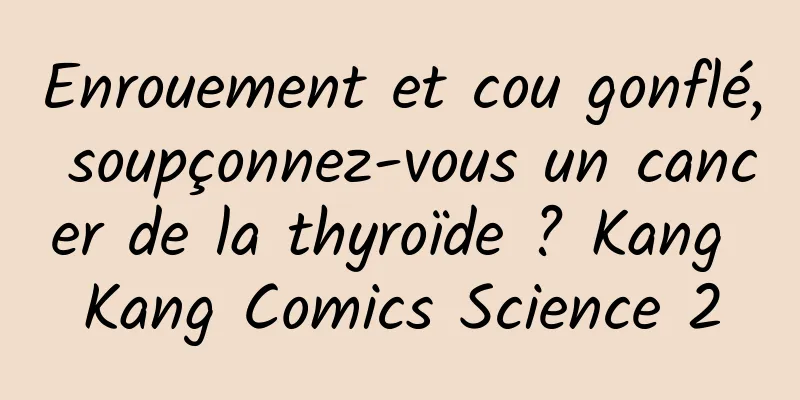 Enrouement et cou gonflé, soupçonnez-vous un cancer de la thyroïde ? Kang Kang Comics Science 2