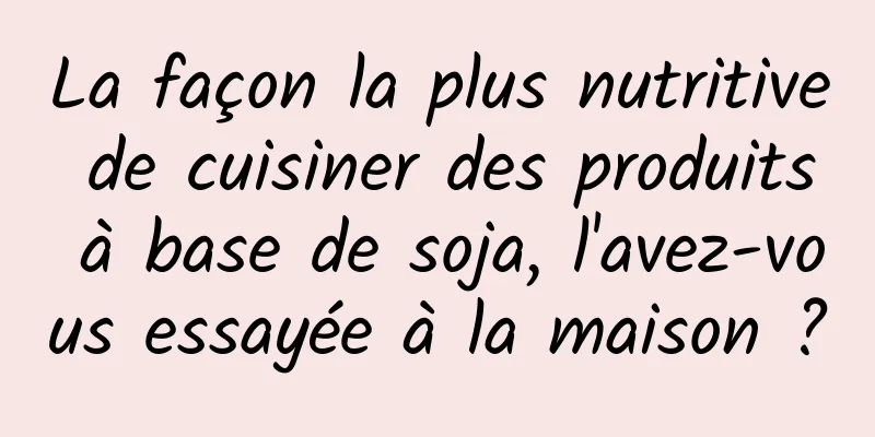 La façon la plus nutritive de cuisiner des produits à base de soja, l'avez-vous essayée à la maison ?