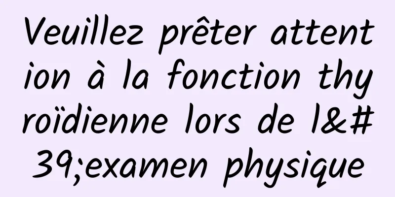 Veuillez prêter attention à la fonction thyroïdienne lors de l'examen physique