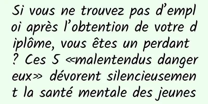 Si vous ne trouvez pas d’emploi après l’obtention de votre diplôme, vous êtes un perdant ? Ces 5 «malentendus dangereux» dévorent silencieusement la santé mentale des jeunes