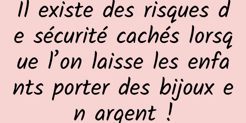 Il existe des risques de sécurité cachés lorsque l’on laisse les enfants porter des bijoux en argent !