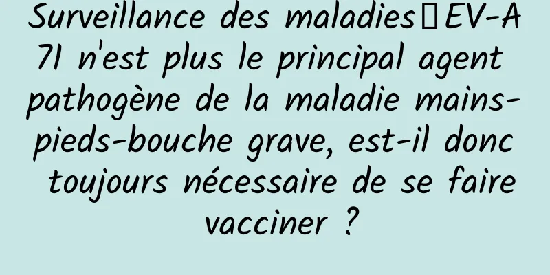 Surveillance des maladies丨EV-A71 n'est plus le principal agent pathogène de la maladie mains-pieds-bouche grave, est-il donc toujours nécessaire de se faire vacciner ?