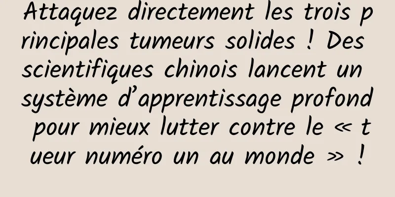 Attaquez directement les trois principales tumeurs solides ! Des scientifiques chinois lancent un système d’apprentissage profond pour mieux lutter contre le « tueur numéro un au monde » !