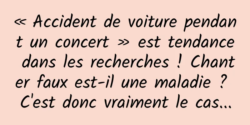 « Accident de voiture pendant un concert » est tendance dans les recherches ! Chanter faux est-il une maladie ? C'est donc vraiment le cas...