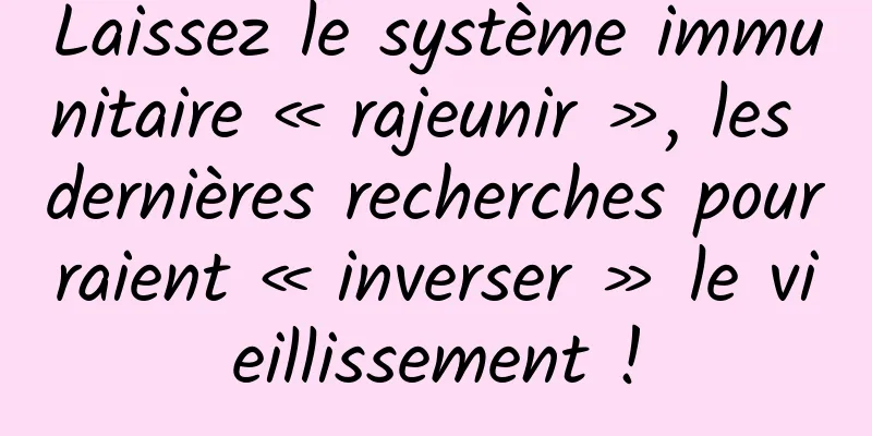 Laissez le système immunitaire « rajeunir », les dernières recherches pourraient « inverser » le vieillissement !