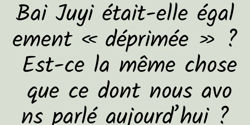 Bai Juyi était-elle également « déprimée » ? Est-ce la même chose que ce dont nous avons parlé aujourd’hui ?
