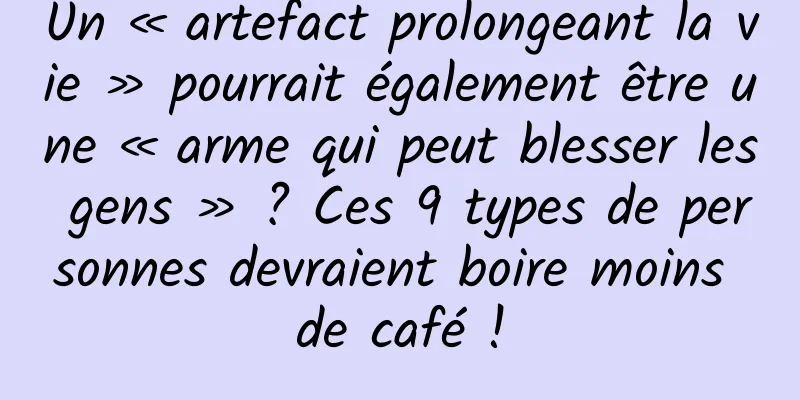 Un « artefact prolongeant la vie » pourrait également être une « arme qui peut blesser les gens » ? Ces 9 types de personnes devraient boire moins de café !