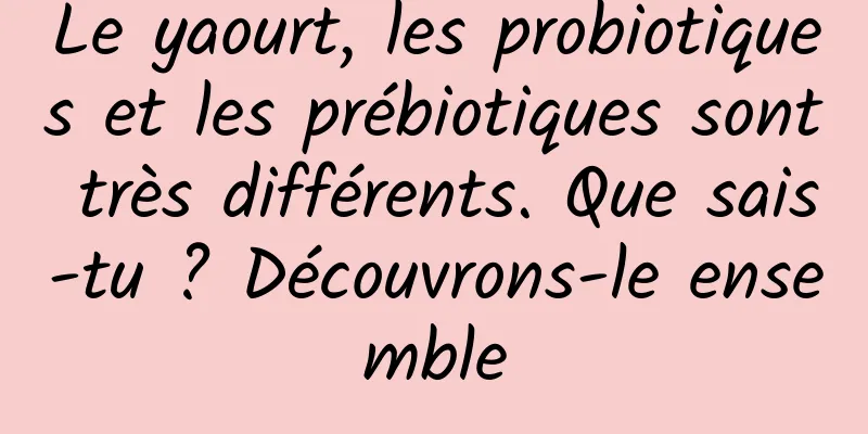 Le yaourt, les probiotiques et les prébiotiques sont très différents. Que sais-tu ? Découvrons-le ensemble