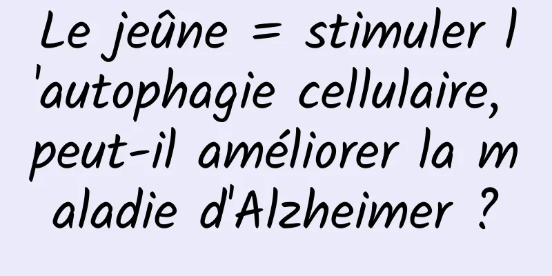 Le jeûne = stimuler l'autophagie cellulaire, peut-il améliorer la maladie d'Alzheimer ?