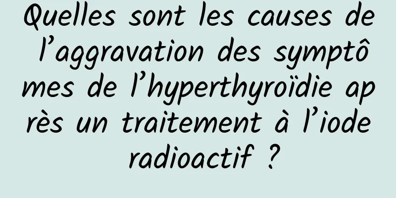 Quelles sont les causes de l’aggravation des symptômes de l’hyperthyroïdie après un traitement à l’iode radioactif ?