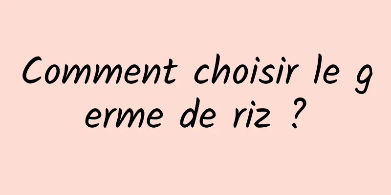 Comment choisir le germe de riz ?