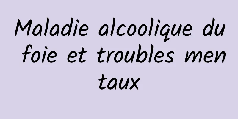 Maladie alcoolique du foie et troubles mentaux