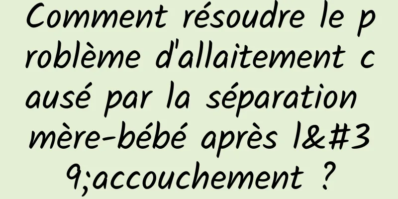 Comment résoudre le problème d'allaitement causé par la séparation mère-bébé après l'accouchement ?
