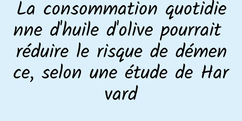 La consommation quotidienne d'huile d'olive pourrait réduire le risque de démence, selon une étude de Harvard