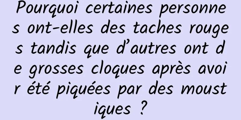 Pourquoi certaines personnes ont-elles des taches rouges tandis que d’autres ont de grosses cloques après avoir été piquées par des moustiques ?