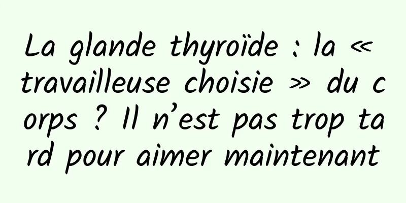 La glande thyroïde : la « travailleuse choisie » du corps ? Il n’est pas trop tard pour aimer maintenant