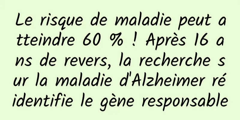 Le risque de maladie peut atteindre 60 % ! Après 16 ans de revers, la recherche sur la maladie d'Alzheimer réidentifie le gène responsable