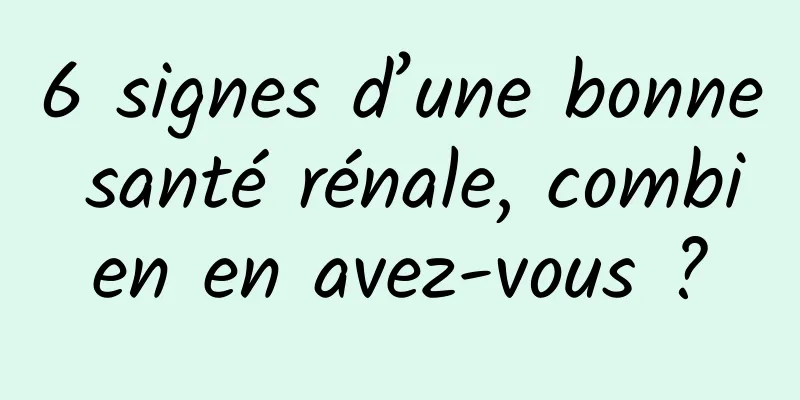 6 signes d’une bonne santé rénale, combien en avez-vous ?