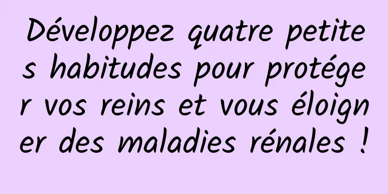 Développez quatre petites habitudes pour protéger vos reins et vous éloigner des maladies rénales !