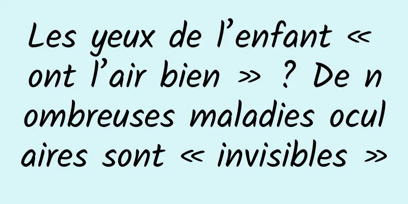 Les yeux de l’enfant « ont l’air bien » ? De nombreuses maladies oculaires sont « invisibles »