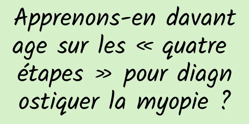 Apprenons-en davantage sur les « quatre étapes » pour diagnostiquer la myopie ?