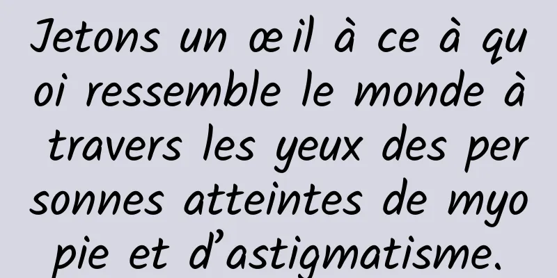 Jetons un œil à ce à quoi ressemble le monde à travers les yeux des personnes atteintes de myopie et d’astigmatisme.