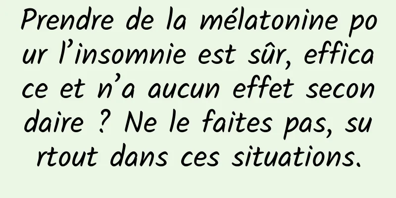 Prendre de la mélatonine pour l’insomnie est sûr, efficace et n’a aucun effet secondaire ? Ne le faites pas, surtout dans ces situations.
