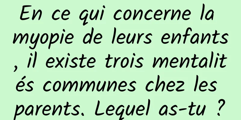 En ce qui concerne la myopie de leurs enfants, il existe trois mentalités communes chez les parents. Lequel as-tu ?
