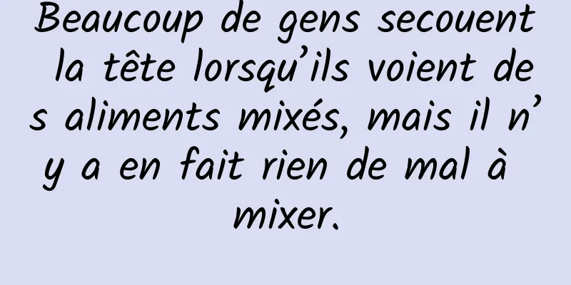 Beaucoup de gens secouent la tête lorsqu’ils voient des aliments mixés, mais il n’y a en fait rien de mal à mixer.