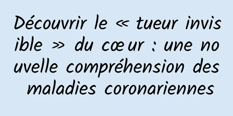 Découvrir le « tueur invisible » du cœur : une nouvelle compréhension des maladies coronariennes