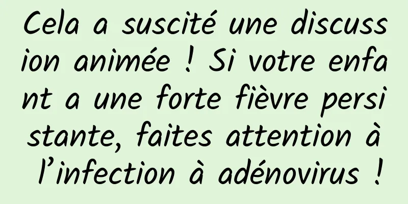 Cela a suscité une discussion animée ! Si votre enfant a une forte fièvre persistante, faites attention à l’infection à adénovirus !