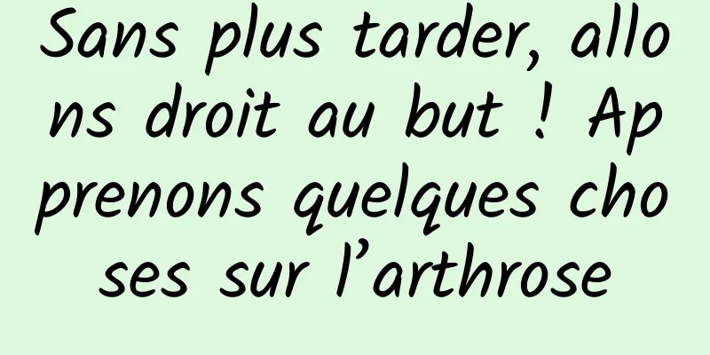 Sans plus tarder, allons droit au but ! Apprenons quelques choses sur l’arthrose