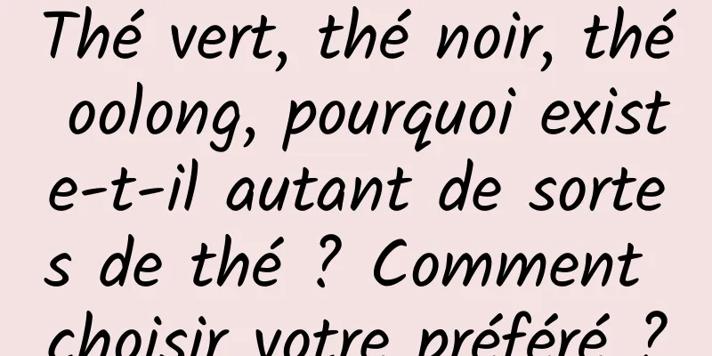 Thé vert, thé noir, thé oolong, pourquoi existe-t-il autant de sortes de thé ? Comment choisir votre préféré ?