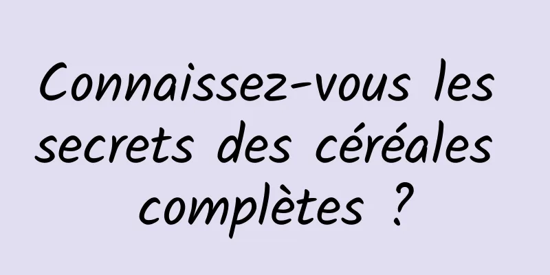 Connaissez-vous les secrets des céréales complètes ?