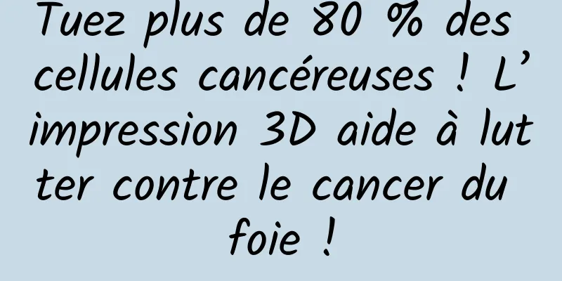 Tuez plus de 80 % des cellules cancéreuses ! L’impression 3D aide à lutter contre le cancer du foie !