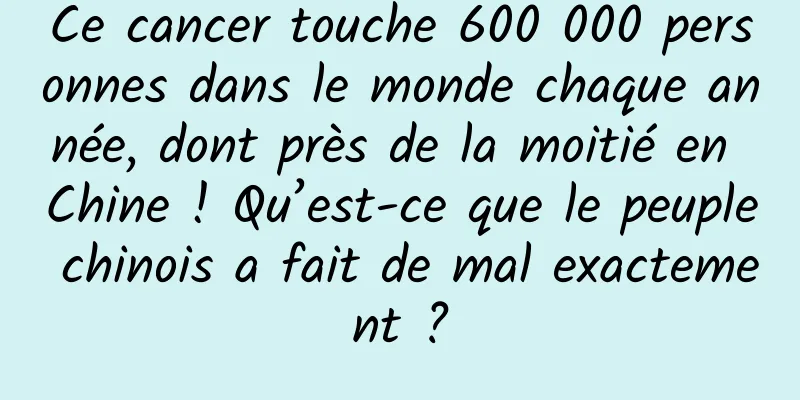 Ce cancer touche 600 000 personnes dans le monde chaque année, dont près de la moitié en Chine ! Qu’est-ce que le peuple chinois a fait de mal exactement ?