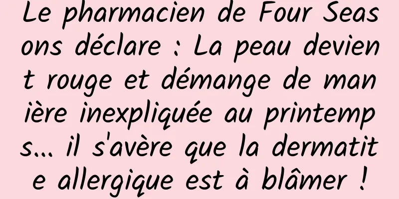 Le pharmacien de Four Seasons déclare : La peau devient rouge et démange de manière inexpliquée au printemps... il s'avère que la dermatite allergique est à blâmer !
