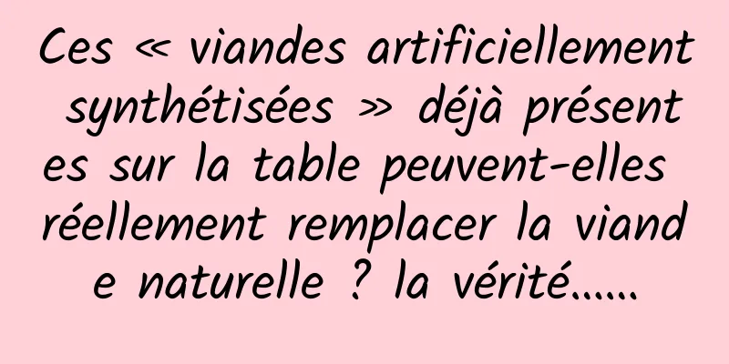 Ces « viandes artificiellement synthétisées » déjà présentes sur la table peuvent-elles réellement remplacer la viande naturelle ? la vérité……