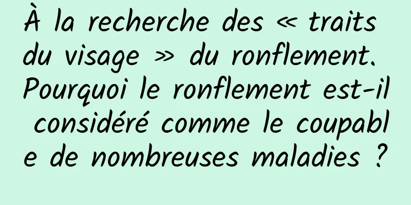 À la recherche des « traits du visage » du ronflement. Pourquoi le ronflement est-il considéré comme le coupable de nombreuses maladies ?