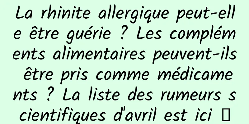 La rhinite allergique peut-elle être guérie ? Les compléments alimentaires peuvent-ils être pris comme médicaments ? La liste des rumeurs scientifiques d'avril est ici →