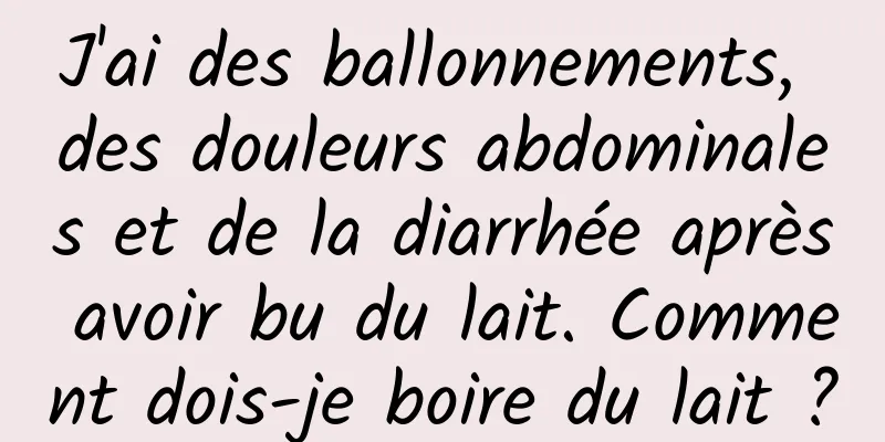 J'ai des ballonnements, des douleurs abdominales et de la diarrhée après avoir bu du lait. Comment dois-je boire du lait ?