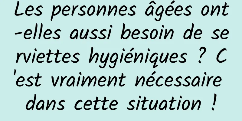 Les personnes âgées ont-elles aussi besoin de serviettes hygiéniques ? C'est vraiment nécessaire dans cette situation !