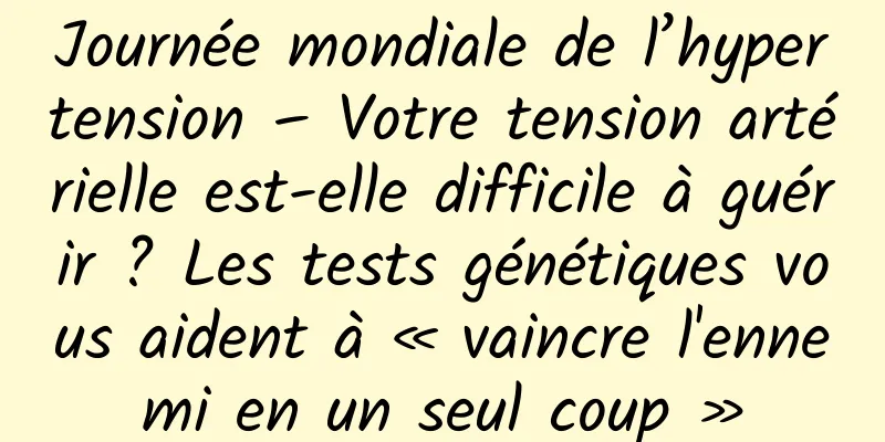 Journée mondiale de l’hypertension – Votre tension artérielle est-elle difficile à guérir ? Les tests génétiques vous aident à « vaincre l'ennemi en un seul coup »