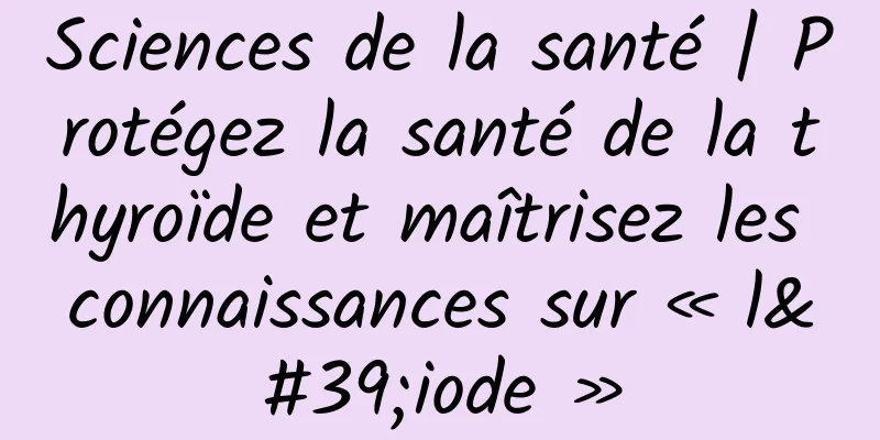 Sciences de la santé | Protégez la santé de la thyroïde et maîtrisez les connaissances sur « l'iode »