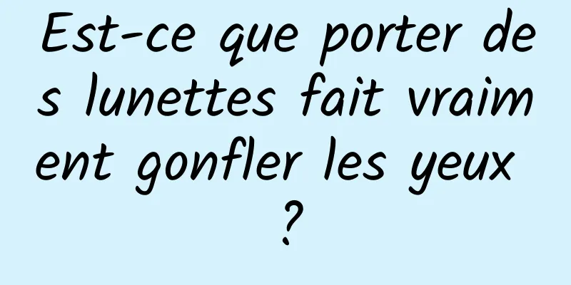 Est-ce que porter des lunettes fait vraiment gonfler les yeux ?