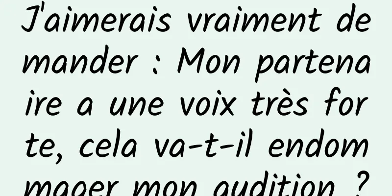 J'aimerais vraiment demander : Mon partenaire a une voix très forte, cela va-t-il endommager mon audition ?