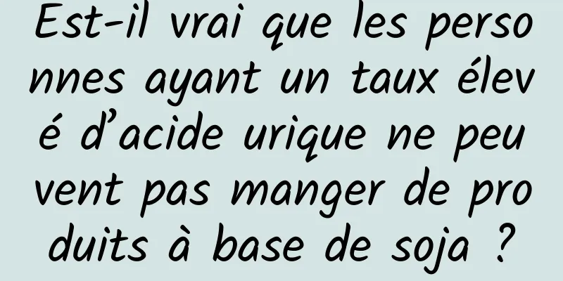 Est-il vrai que les personnes ayant un taux élevé d’acide urique ne peuvent pas manger de produits à base de soja ?