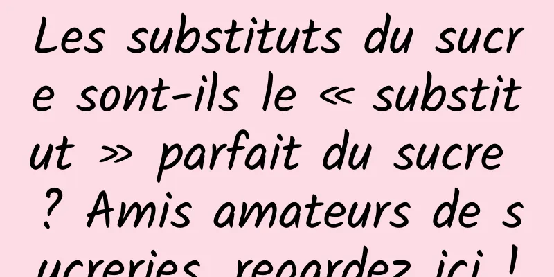 Les substituts du sucre sont-ils le « substitut » parfait du sucre ? Amis amateurs de sucreries, regardez ici !